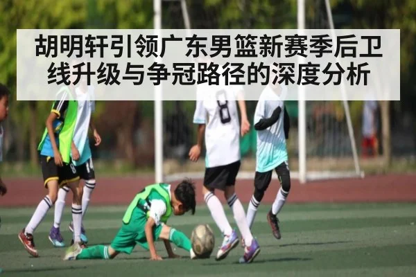 胡明轩引领广东男篮新赛季后卫线升级与争冠路径的深度分析