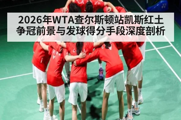 2026年WTA查尔斯顿站凯斯红土争冠前景与发球得分手段深度剖析