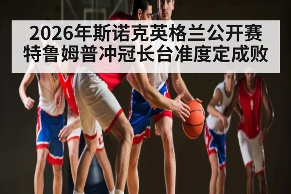 2026年斯诺克英格兰公开赛特鲁姆普冲冠长台准度定成败